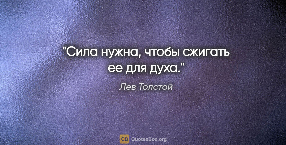 Лев Толстой цитата: "Сила нужна, чтобы сжигать ее для духа."