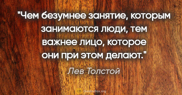 Лев Толстой цитата: "Чем безумнее занятие, которым занимаются люди, тем важнее..."