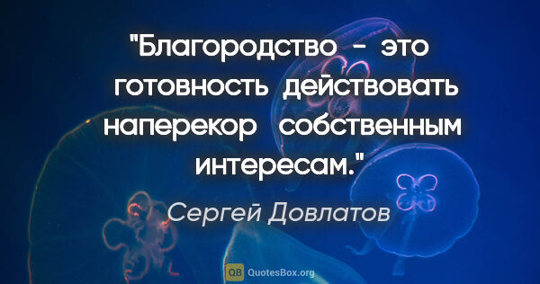 Сергей Довлатов цитата: "Благородство  -  это   готовность  действовать  наперекор  ..."