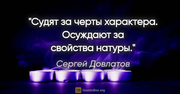 Сергей Довлатов цитата: "Судят за черты характера. Осуждают за свойства натуры."