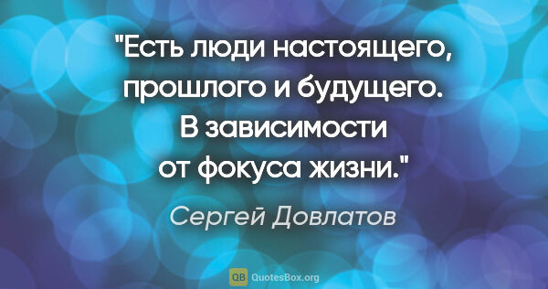 Сергей Довлатов цитата: "Есть люди настоящего, прошлого и будущего. В зависимости от..."