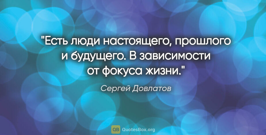 Сергей Довлатов цитата: "Есть люди настоящего, прошлого и будущего. В зависимости от..."