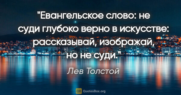 Лев Толстой цитата: "Евангельское слово: не суди глубоко верно в искусстве:..."