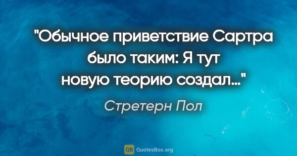 Стретерн Пол цитата: "Обычное приветствие Сартра было таким: «Я тут новую теорию..."