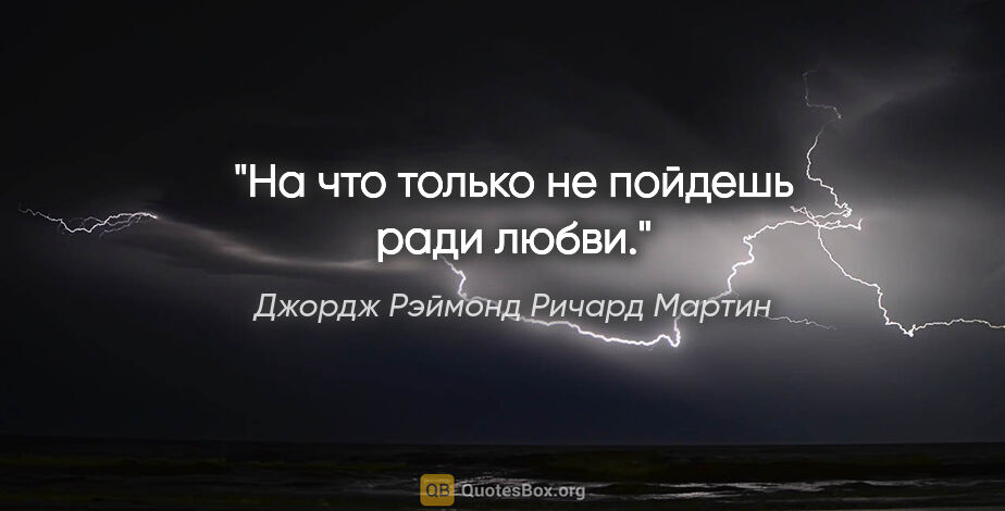 Джордж Рэймонд Ричард Мартин цитата: "На что только не пойдешь ради любви."