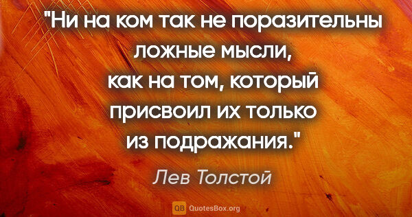 Лев Толстой цитата: "Ни на ком так не поразительны ложные мысли, как на том,..."