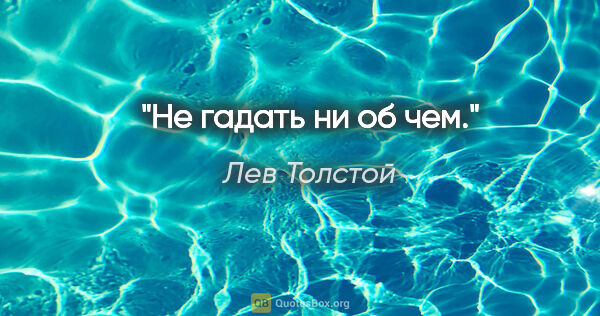 Лев Толстой цитата: "Не гадать ни об чем."