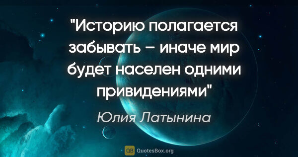 Юлия Латынина цитата: "Историю полагается забывать – иначе мир будет населен одними..."