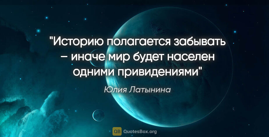 Юлия Латынина цитата: "Историю полагается забывать – иначе мир будет населен одними..."