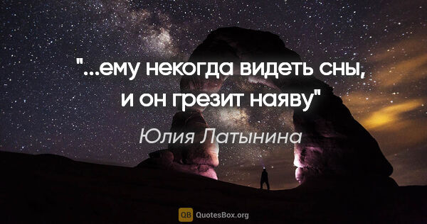 Юлия Латынина цитата: "...ему некогда видеть сны, и он грезит наяву"