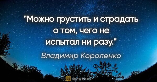Владимир Короленко цитата: "Можно грустить и страдать о том, чего не испытал ни разу."