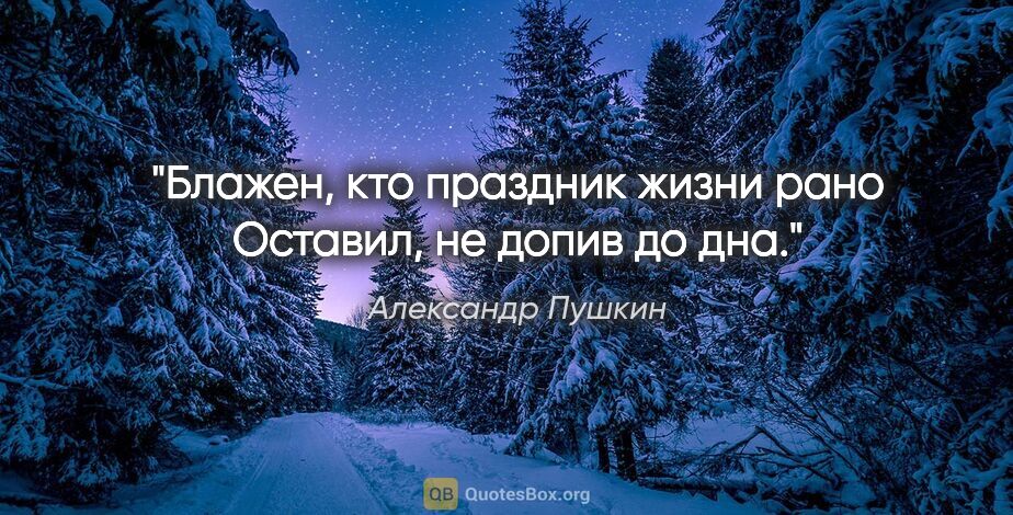 Александр Пушкин цитата: "Блажен, кто праздник жизни рано

Оставил, не допив до дна."