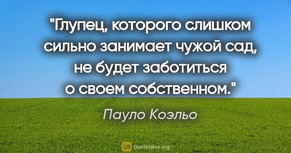 Пауло Коэльо цитата: "Глупец, которого слишком сильно занимает чужой сад, не будет..."