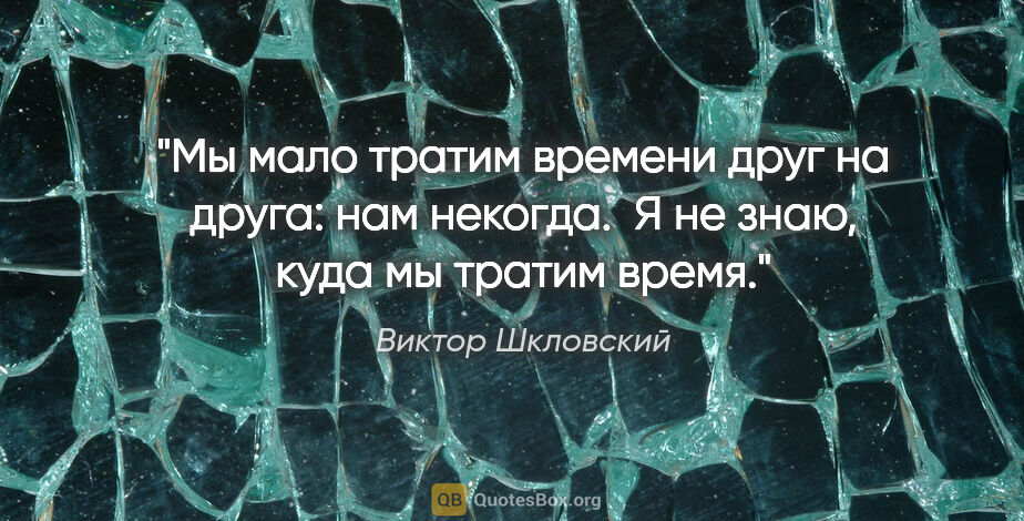 Виктор Шкловский цитата: "Мы мало тратим времени друг на друга: нам некогда. 

Я не..."