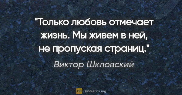 Виктор Шкловский цитата: "Только любовь отмечает жизнь. Мы живем в ней, не пропуская..."