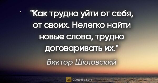 Виктор Шкловский цитата: "Как трудно уйти от себя, от своих. Нелегко найти новые слова,..."