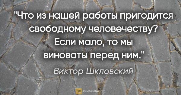 Виктор Шкловский цитата: "Что из нашей работы пригодится свободному человечеству? Если..."