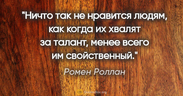 Ромен Роллан цитата: "Ничто так не нравится людям, как когда их хвалят за талант,..."