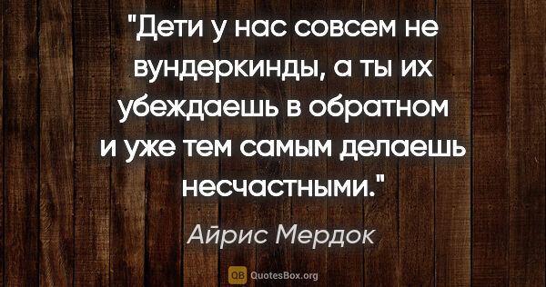 Айрис Мердок цитата: "Дети у нас совсем не вундеркинды, а ты их убеждаешь в обратном..."