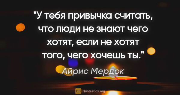 Айрис Мердок цитата: "У тебя привычка считать, что люди не знают чего хотят, если не..."