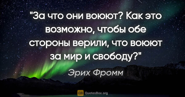 Эрих Фромм цитата: "За что они воюют? Как это возможно, чтобы обе стороны верили,..."