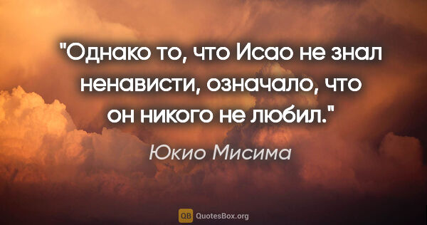 Юкио Мисима цитата: "Однако то, что Исао не знал ненависти, означало, что он никого..."