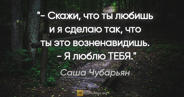Саша Чубарьян цитата: "- Скажи, что ты любишь и я сделаю так, что ты это..."