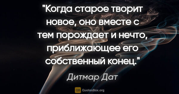 Дитмар Дат цитата: "Когда старое творит новое, оно вместе с тем порождает и нечто,..."