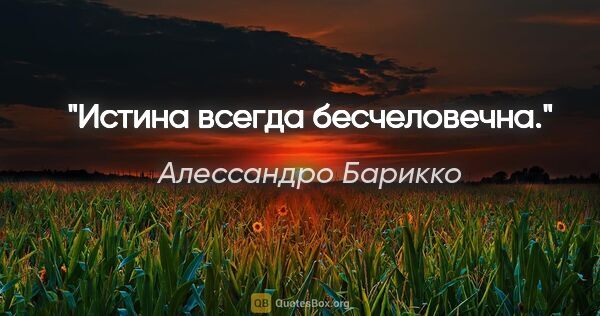 Алессандро Барикко цитата: "Истина всегда бесчеловечна."