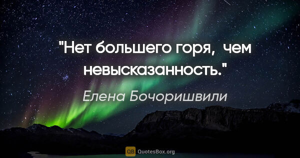 Елена Бочоришвили цитата: "Нет большего горя,  чем невысказанность."