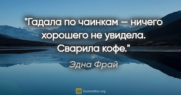 Эдна Фрай цитата: "Гадала по чаинкам — ничего хорошего не увидела. Сварила кофе."