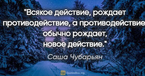 Саша Чубарьян цитата: "Всякое действие, рождает противодействие, а противодействие,..."