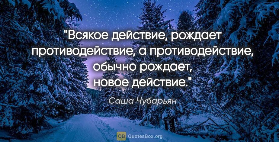 Саша Чубарьян цитата: "Всякое действие, рождает противодействие, а противодействие,..."