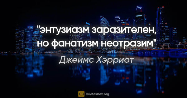 Джеймс Хэрриот цитата: "энтузиазм заразителен, но фанатизм неотразим"