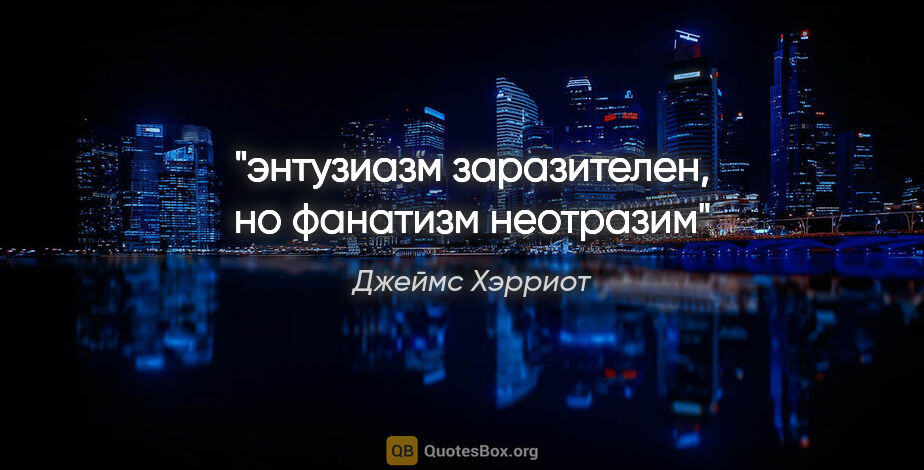 Джеймс Хэрриот цитата: "энтузиазм заразителен, но фанатизм неотразим"