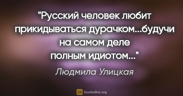 Людмила Улицкая цитата: "Русский человек любит прикидываться дурачком...будучи на самом..."