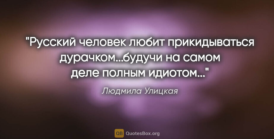 Людмила Улицкая цитата: "Русский человек любит прикидываться дурачком...будучи на самом..."