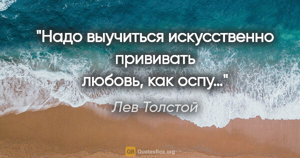Лев Толстой цитата: "Надо выучиться искусственно прививать любовь, как оспу…"