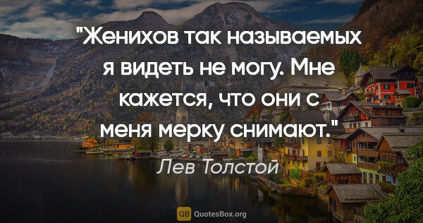 Лев Толстой цитата: "Женихов так называемых я видеть не могу. Мне кажется, что они..."