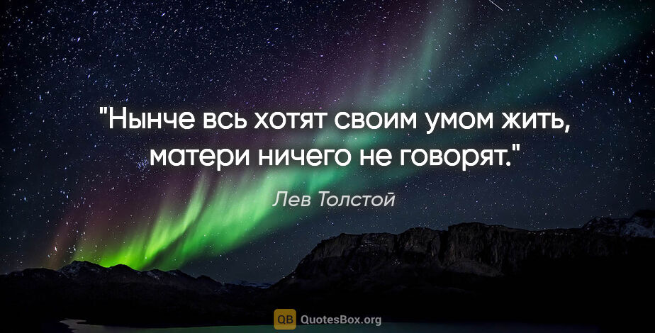 Лев Толстой цитата: "Нынче всь хотят своим умом жить, матери ничего не говорят."