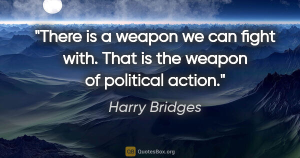 Harry Bridges quote: "There is a weapon we can fight with. That is the weapon of..."