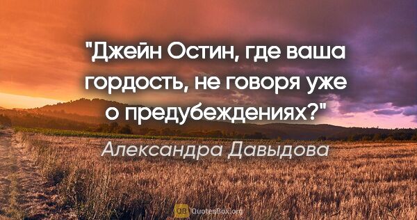 Александра Давыдова цитата: "Джейн Остин, где ваша гордость, не говоря уже о предубеждениях?"