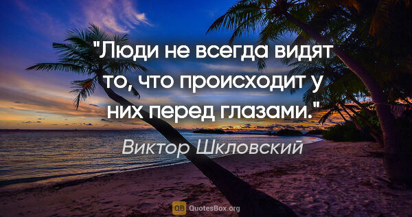 Виктор Шкловский цитата: "Люди не всегда видят то, что происходит у них перед глазами."