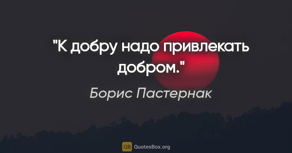 Борис Пастернак цитата: "К добру надо привлекать добром."