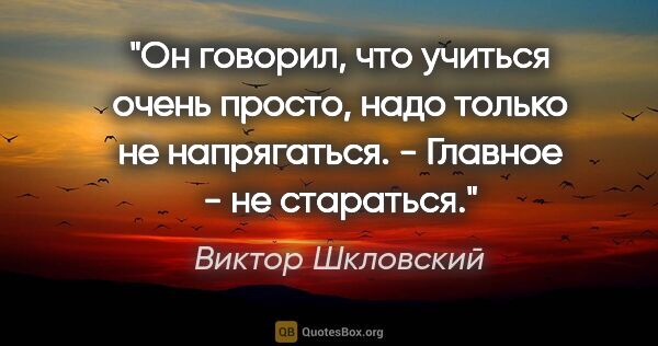 Виктор Шкловский цитата: "Он говорил, что учиться очень просто, надо только не..."