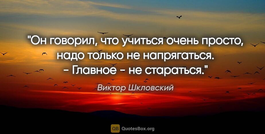 Виктор Шкловский цитата: "Он говорил, что учиться очень просто, надо только не..."