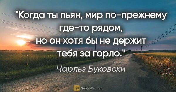 Чарльз Буковски цитата: "Когда ты пьян, мир по-прежнему где-то рядом, но он хотя бы не..."