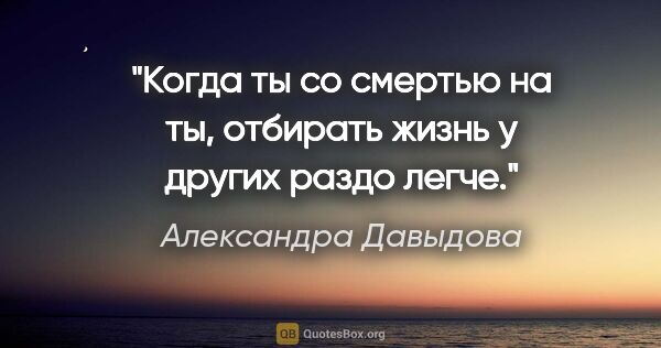 Александра Давыдова цитата: "Когда ты со смертью на "ты", отбирать жизнь у других раздо легче."