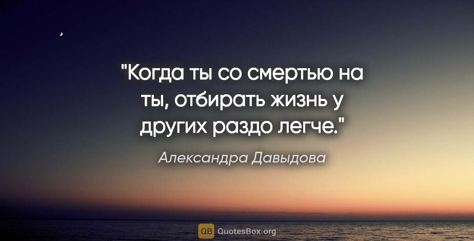 Александра Давыдова цитата: "Когда ты со смертью на "ты", отбирать жизнь у других раздо легче."