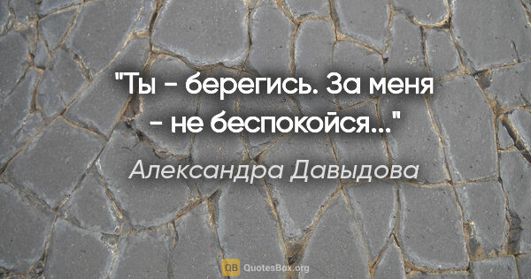 Александра Давыдова цитата: "Ты - берегись. За меня - не беспокойся..."